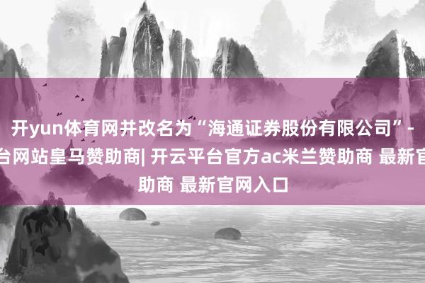 开yun体育网并改名为“海通证券股份有限公司”-开云平台网站皇马赞助商| 开云平台官方ac米兰赞助商 最新官网入口