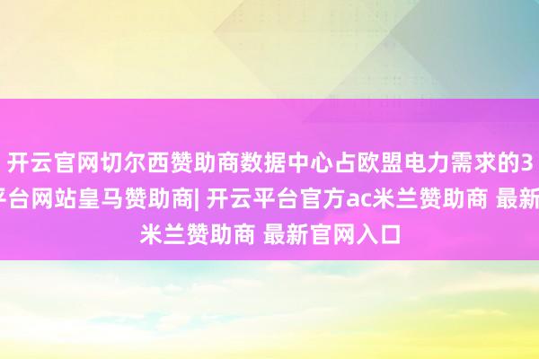 开云官网切尔西赞助商数据中心占欧盟电力需求的3%-开云平台网站皇马赞助商| 开云平台官方ac米兰赞助商 最新官网入口