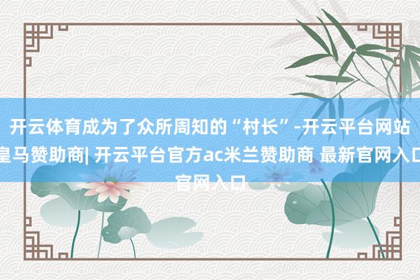 开云体育成为了众所周知的“村长”-开云平台网站皇马赞助商| 开云平台官方ac米兰赞助商 最新官网入口