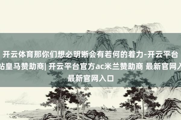 开云体育那你们想必明晰会有若何的着力-开云平台网站皇马赞助商| 开云平台官方ac米兰赞助商 最新官网入口