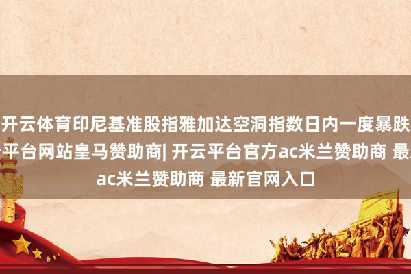 开云体育印尼基准股指雅加达空洞指数日内一度暴跌超4%-开云平台网站皇马赞助商| 开云平台官方ac米兰赞助商 最新官网入口