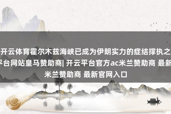 开云体育霍尔木兹海峡已成为伊朗实力的症结撑执之一-开云平台网站皇马赞助商| 开云平台官方ac米兰赞助商 最新官网入口