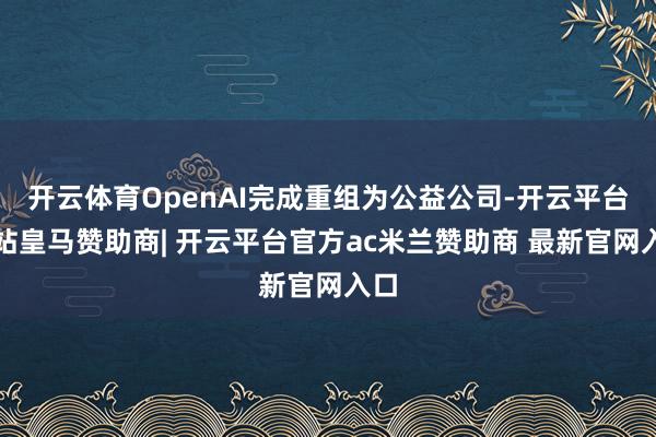 开云体育OpenAI完成重组为公益公司-开云平台网站皇马赞助商| 开云平台官方ac米兰赞助商 最新官网入口