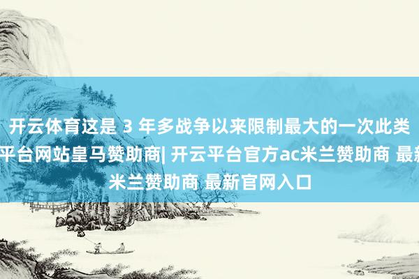 开云体育这是 3 年多战争以来限制最大的一次此类活动-开云平台网站皇马赞助商| 开云平台官方ac米兰赞助商 最新官网入口