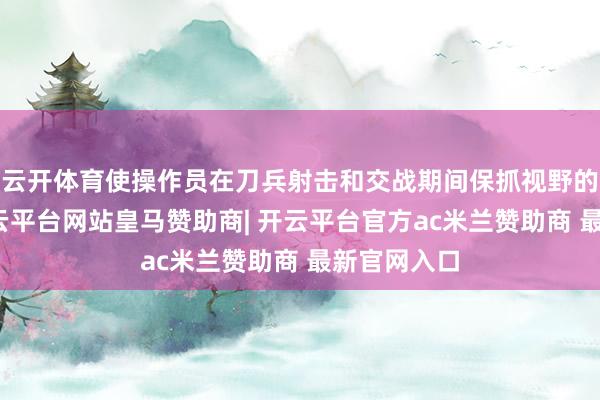 云开体育使操作员在刀兵射击和交战期间保抓视野的踏实性-开云平台网站皇马赞助商| 开云平台官方ac米兰赞助商 最新官网入口