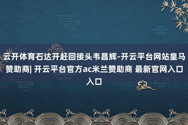 云开体育石达开赶回接头韦昌辉-开云平台网站皇马赞助商| 开云平台官方ac米兰赞助商 最新官网入口