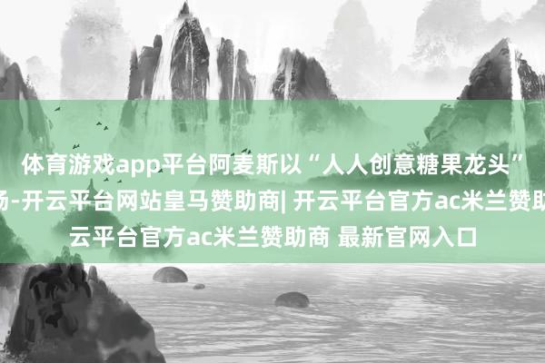 体育游戏app平台阿麦斯以“人人创意糖果龙头”定位登陆老本商场-开云平台网站皇马赞助商| 开云平台官方ac米兰赞助商 最新官网入口