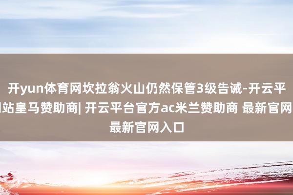 开yun体育网坎拉翁火山仍然保管3级告诫-开云平台网站皇马赞助商| 开云平台官方ac米兰赞助商 最新官网入口