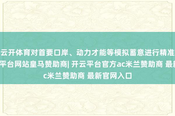 云开体育对首要口岸、动力才能等模拟蓄意进行精准打击-开云平台网站皇马赞助商| 开云平台官方ac米兰赞助商 最新官网入口
