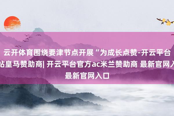 云开体育围绕要津节点开展“为成长点赞-开云平台网站皇马赞助商| 开云平台官方ac米兰赞助商 最新官网入口