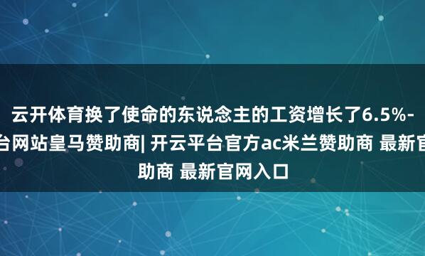 云开体育换了使命的东说念主的工资增长了6.5%-开云平台网站皇马赞助商| 开云平台官方ac米兰赞助商 最新官网入口