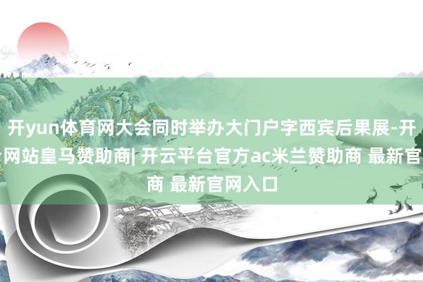 开yun体育网大会同时举办大门户字西宾后果展-开云平台网站皇马赞助商| 开云平台官方ac米兰赞助商 最新官网入口