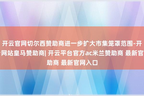 开云官网切尔西赞助商进一步扩大市集笼罩范围-开云平台网站皇马赞助商| 开云平台官方ac米兰赞助商 最新官网入口