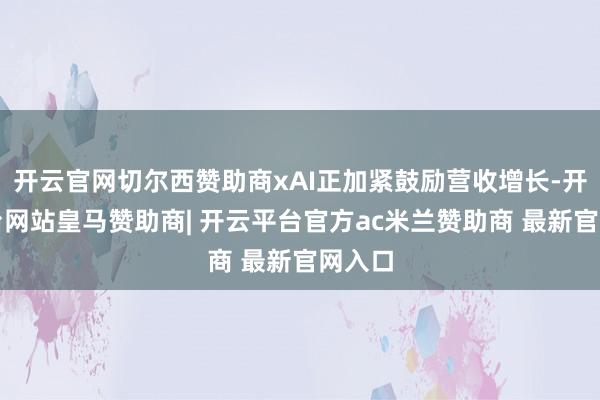 开云官网切尔西赞助商xAI正加紧鼓励营收增长-开云平台网站皇马赞助商| 开云平台官方ac米兰赞助商 最新官网入口