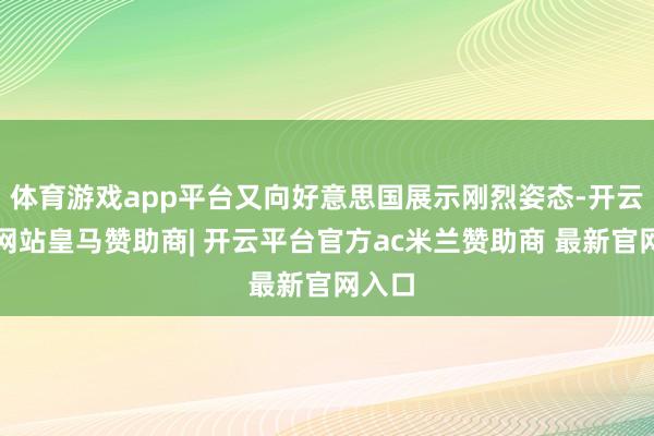 体育游戏app平台又向好意思国展示刚烈姿态-开云平台网站皇马赞助商| 开云平台官方ac米兰赞助商 最新官网入口