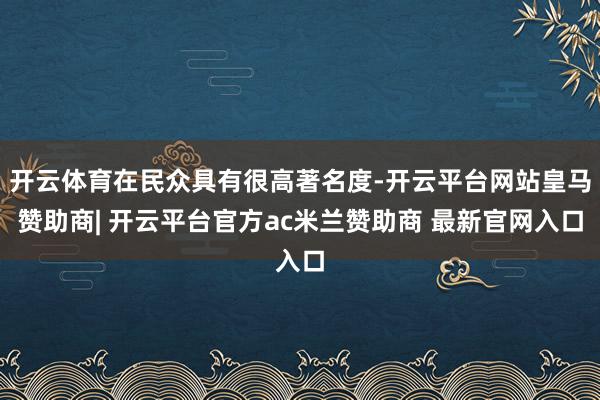 开云体育在民众具有很高著名度-开云平台网站皇马赞助商| 开云平台官方ac米兰赞助商 最新官网入口