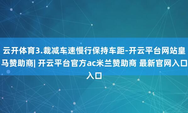 云开体育3.裁减车速慢行保持车距-开云平台网站皇马赞助商| 开云平台官方ac米兰赞助商 最新官网入口