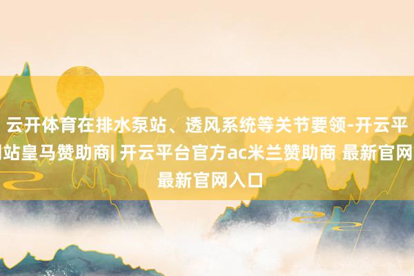 云开体育在排水泵站、透风系统等关节要领-开云平台网站皇马赞助商| 开云平台官方ac米兰赞助商 最新官网入口