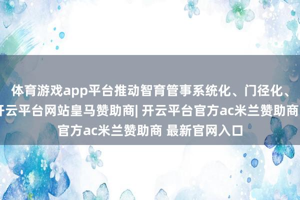 体育游戏app平台推动智育管事系统化、门径化、品牌化落地-开云平台网站皇马赞助商| 开云平台官方ac米兰赞助商 最新官网入口