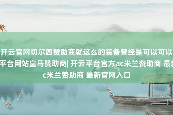 开云官网切尔西赞助商就这么的装备曾经是可以可以的了-开云平台网站皇马赞助商| 开云平台官方ac米兰赞助商 最新官网入口