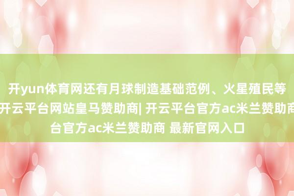 开yun体育网还有月球制造基础范例、火星殖民等更长久的蓝图-开云平台网站皇马赞助商| 开云平台官方ac米兰赞助商 最新官网入口