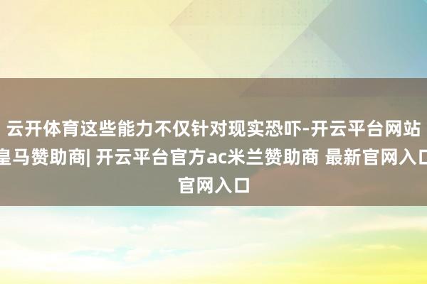 云开体育这些能力不仅针对现实恐吓-开云平台网站皇马赞助商| 开云平台官方ac米兰赞助商 最新官网入口
