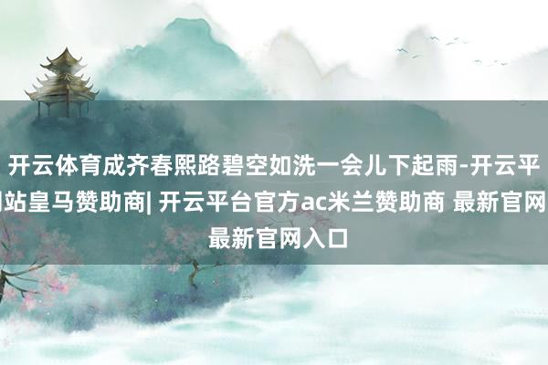 开云体育成齐春熙路碧空如洗一会儿下起雨-开云平台网站皇马赞助商| 开云平台官方ac米兰赞助商 最新官网入口