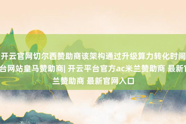 开云官网切尔西赞助商该架构通过升级算力转化时间-开云平台网站皇马赞助商| 开云平台官方ac米兰赞助商 最新官网入口