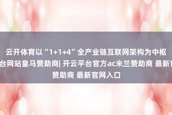 云开体育以“1+1+4”全产业链互联网架构为中枢-开云平台网站皇马赞助商| 开云平台官方ac米兰赞助商 最新官网入口