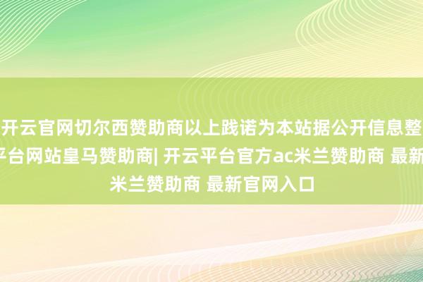 开云官网切尔西赞助商以上践诺为本站据公开信息整理-开云平台网站皇马赞助商| 开云平台官方ac米兰赞助商 最新官网入口