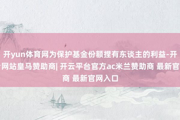 开yun体育网为保护基金份额捏有东谈主的利益-开云平台网站皇马赞助商| 开云平台官方ac米兰赞助商 最新官网入口