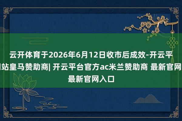 云开体育于2026年6月12日收市后成效-开云平台网站皇马赞助商| 开云平台官方ac米兰赞助商 最新官网入口