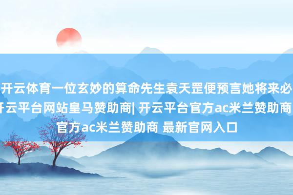 开云体育一位玄妙的算命先生袁天罡便预言她将来必将成立不凡-开云平台网站皇马赞助商| 开云平台官方ac米兰赞助商 最新官网入口