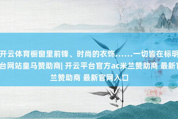 开云体育橱窗里前锋、时尚的衣饰……一切皆在标明-开云平台网站皇马赞助商| 开云平台官方ac米兰赞助商 最新官网入口