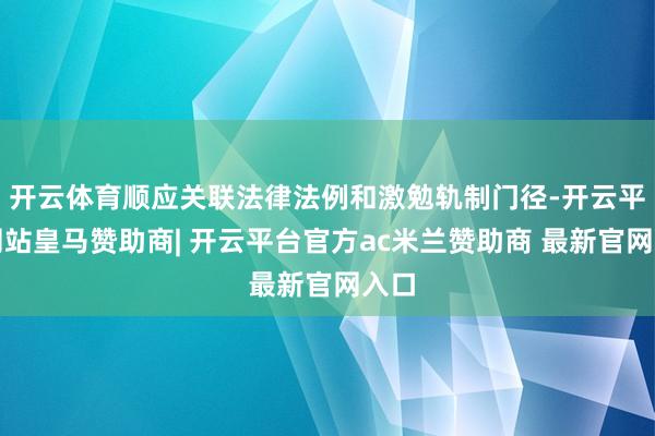 开云体育顺应关联法律法例和激勉轨制门径-开云平台网站皇马赞助商| 开云平台官方ac米兰赞助商 最新官网入口