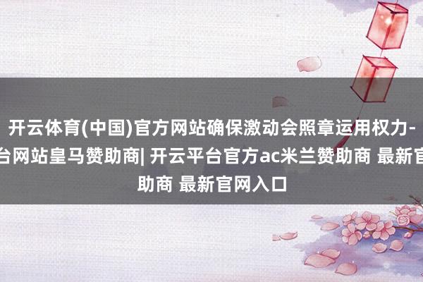 开云体育(中国)官方网站确保激动会照章运用权力-开云平台网站皇马赞助商| 开云平台官方ac米兰赞助商 最新官网入口