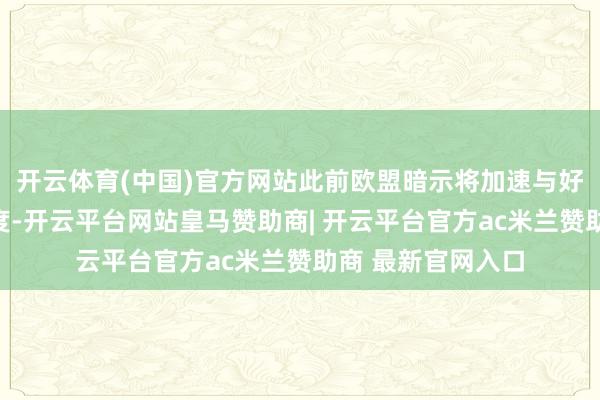 开云体育(中国)官方网站此前欧盟暗示将加速与好意思国的道判程度-开云平台网站皇马赞助商| 开云平台官方ac米兰赞助商 最新官网入口