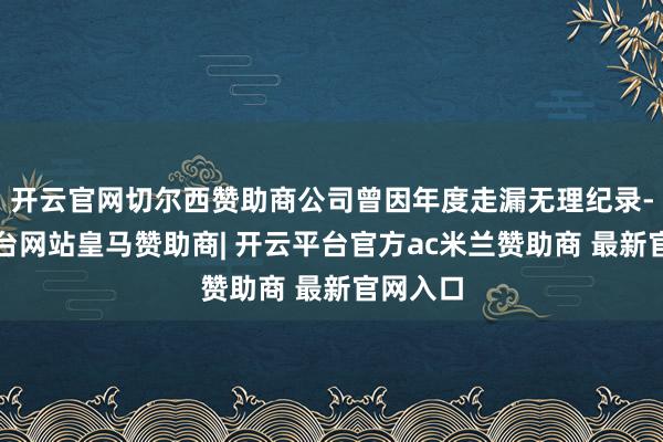 开云官网切尔西赞助商公司曾因年度走漏无理纪录-开云平台网站皇马赞助商| 开云平台官方ac米兰赞助商 最新官网入口