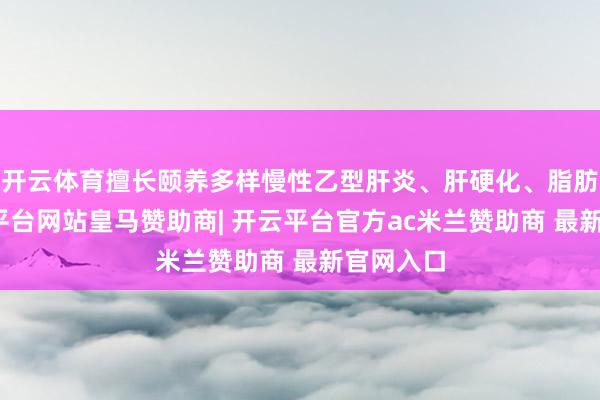 开云体育擅长颐养多样慢性乙型肝炎、肝硬化、脂肪肝-开云平台网站皇马赞助商| 开云平台官方ac米兰赞助商 最新官网入口