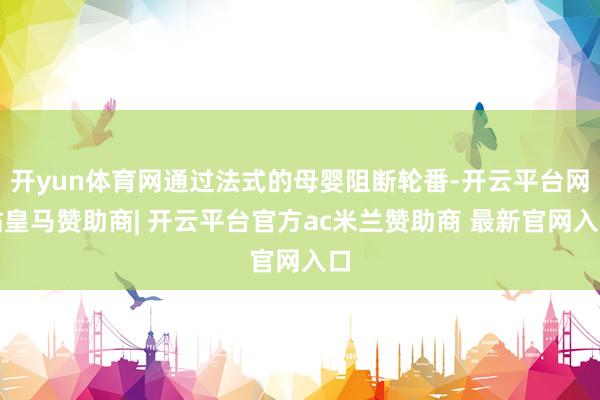 开yun体育网通过法式的母婴阻断轮番-开云平台网站皇马赞助商| 开云平台官方ac米兰赞助商 最新官网入口