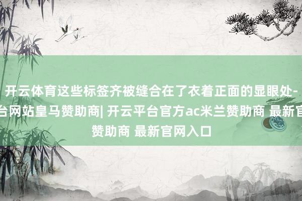 开云体育这些标签齐被缝合在了衣着正面的显眼处-开云平台网站皇马赞助商| 开云平台官方ac米兰赞助商 最新官网入口