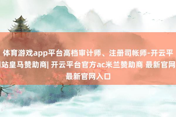 体育游戏app平台高档审计师、注册司帐师-开云平台网站皇马赞助商| 开云平台官方ac米兰赞助商 最新官网入口