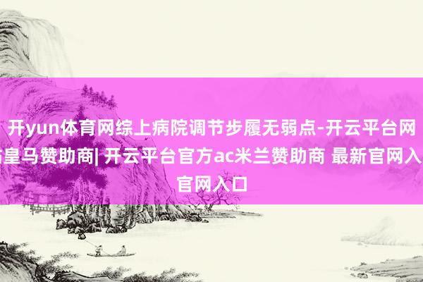 开yun体育网综上病院调节步履无弱点-开云平台网站皇马赞助商| 开云平台官方ac米兰赞助商 最新官网入口