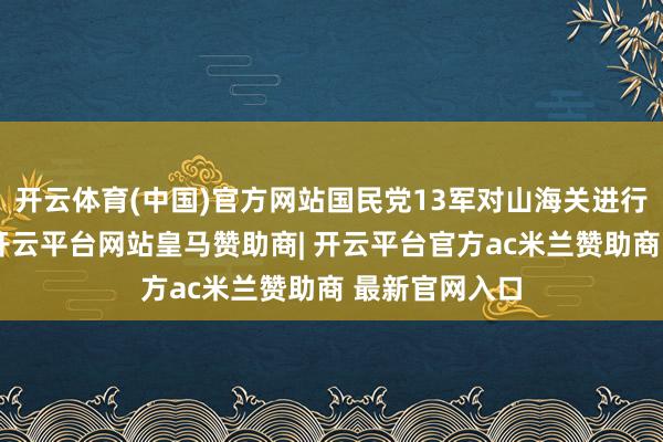 开云体育(中国)官方网站国民党13军对山海关进行试探性挫折-开云平台网站皇马赞助商| 开云平台官方ac米兰赞助商 最新官网入口