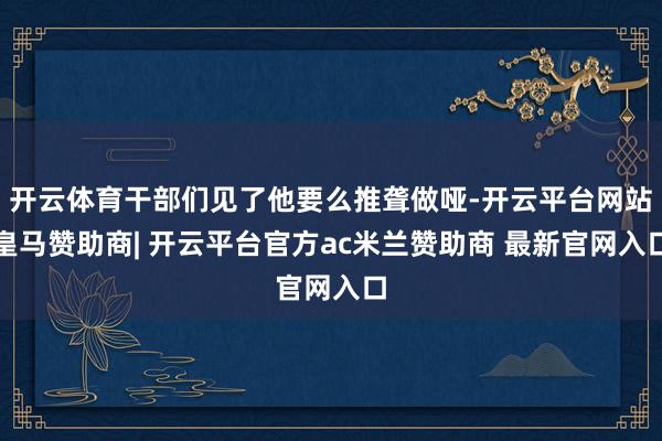 开云体育干部们见了他要么推聋做哑-开云平台网站皇马赞助商| 开云平台官方ac米兰赞助商 最新官网入口