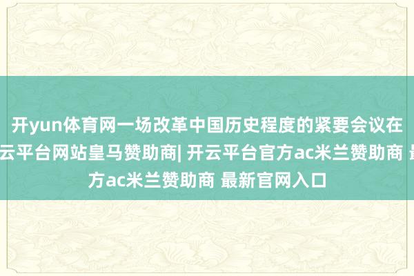 开yun体育网一场改革中国历史程度的紧要会议在庐山召开-开云平台网站皇马赞助商| 开云平台官方ac米兰赞助商 最新官网入口