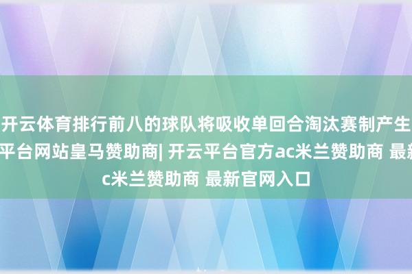 开云体育排行前八的球队将吸收单回合淘汰赛制产生四强-开云平台网站皇马赞助商| 开云平台官方ac米兰赞助商 最新官网入口