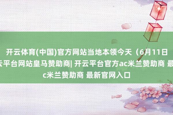开云体育(中国)官方网站当地本领今天（6月11日）上昼-开云平台网站皇马赞助商| 开云平台官方ac米兰赞助商 最新官网入口