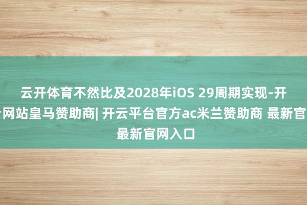 云开体育不然比及2028年iOS 29周期实现-开云平台网站皇马赞助商| 开云平台官方ac米兰赞助商 最新官网入口