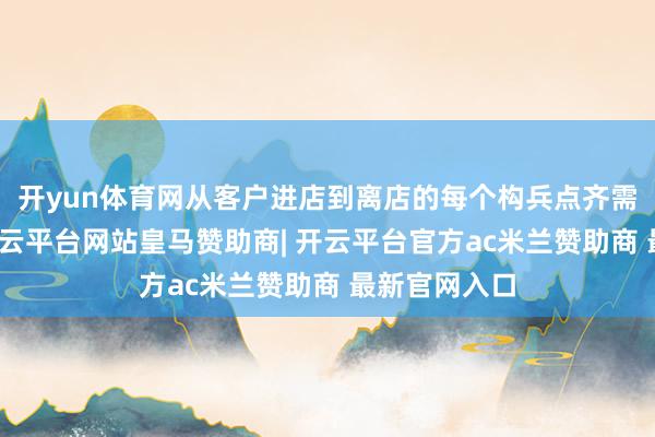 开yun体育网从客户进店到离店的每个构兵点齐需全心酌量-开云平台网站皇马赞助商| 开云平台官方ac米兰赞助商 最新官网入口